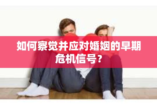 如何察觉并应对婚姻的早期危机信号？