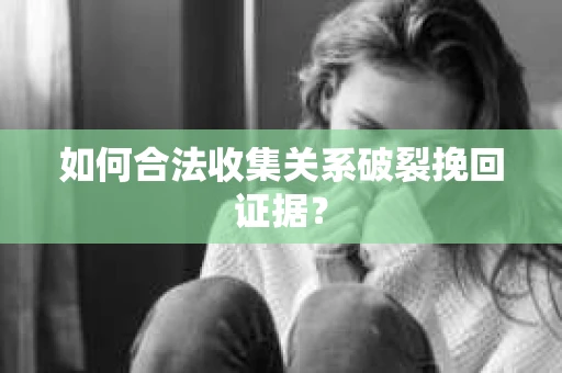 如何合法收集关系破裂挽回证据？