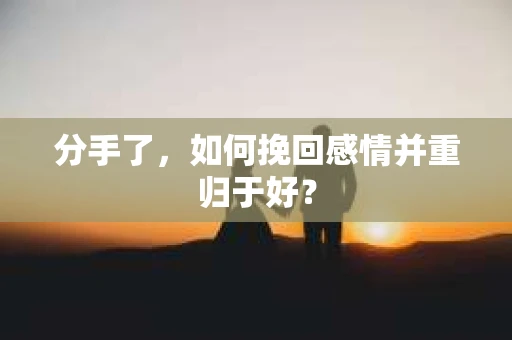 分手了，如何挽回感情并重归于好？