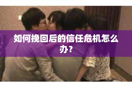 如何挽回后的信任危机怎么办？