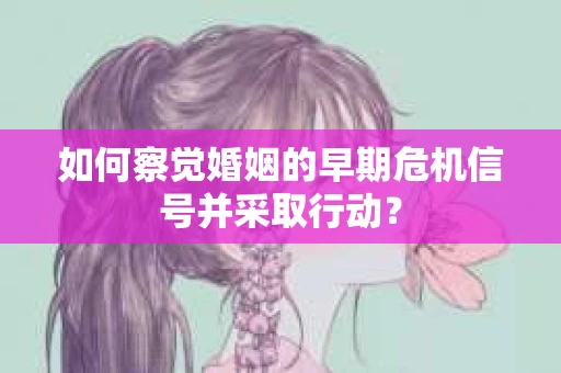 如何察觉婚姻的早期危机信号并采取行动？