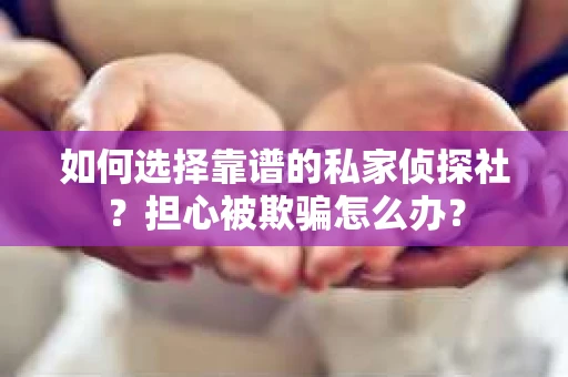 如何选择靠谱的私家侦探社？担心被欺骗怎么办？