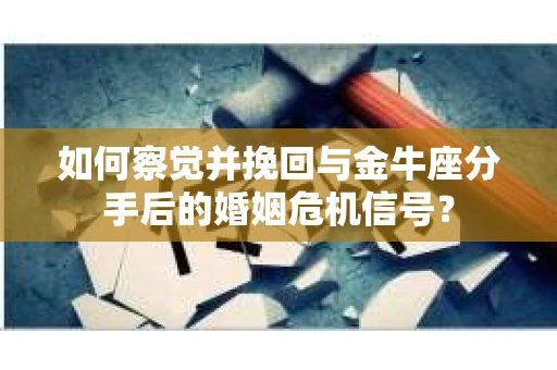 如何察觉并挽回与金牛座分手后的婚姻危机信号？