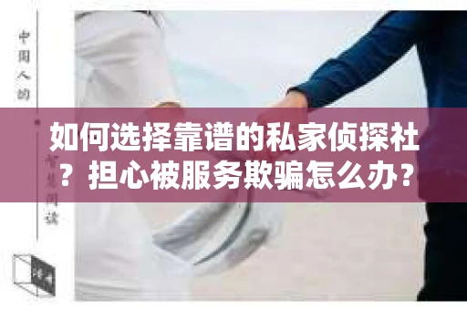 如何选择靠谱的私家侦探社？担心被服务欺骗怎么办？
