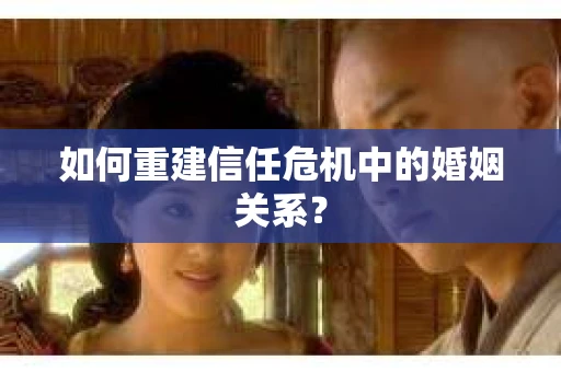 如何重建信任危机中的婚姻关系？