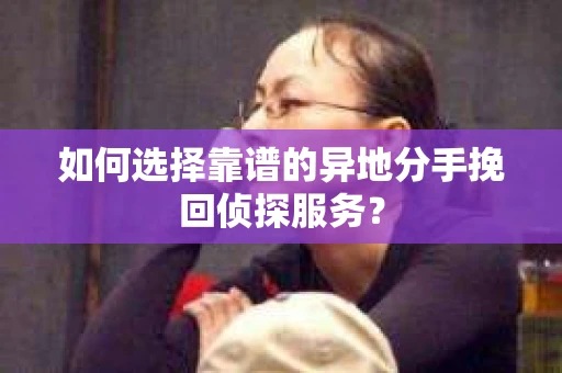 如何选择靠谱的异地分手挽回侦探服务？