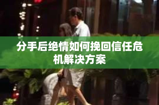 分手后绝情如何挽回信任危机解决方案
