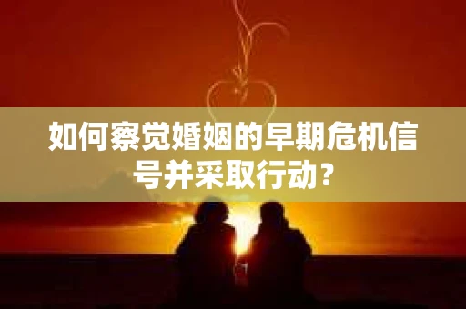 如何察觉婚姻的早期危机信号并采取行动？