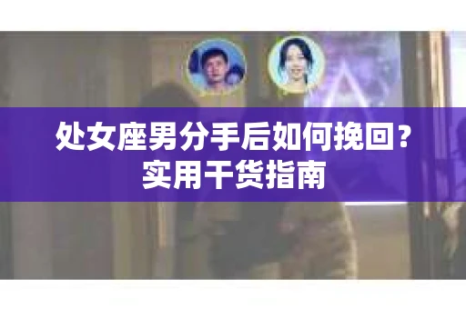 处女座男分手后如何挽回?实用干货指南 处女座男分手后如何挽回?实用干货指南