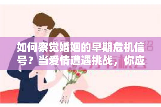 如何察觉婚姻的早期危机信号?当爱情遭遇挑战,你应该怎么办? 如何察觉婚姻的早期危机信号?当爱情遭遇挑战,你应该怎么办?