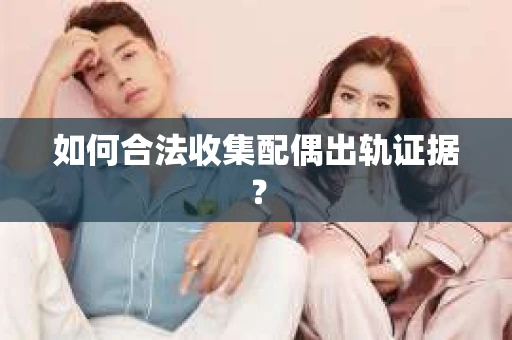 如何合法收集配偶出轨证据？
