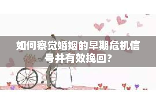 如何察觉婚姻的早期危机信号并有效挽回？