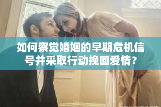 如何察觉婚姻的早期危机信号并采取行动挽回爱情？