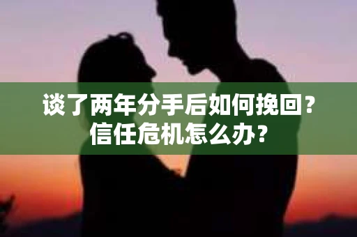 谈了两年分手后如何挽回？信任危机怎么办？