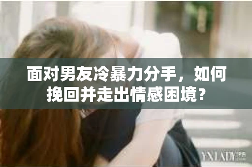 面对男友冷暴力分手，如何挽回并走出情感困境？