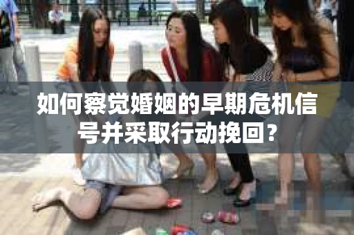 如何察觉婚姻的早期危机信号并采取行动挽回？