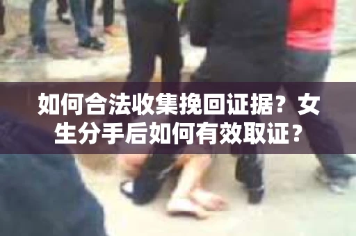 如何合法收集挽回证据？女生分手后如何有效取证？