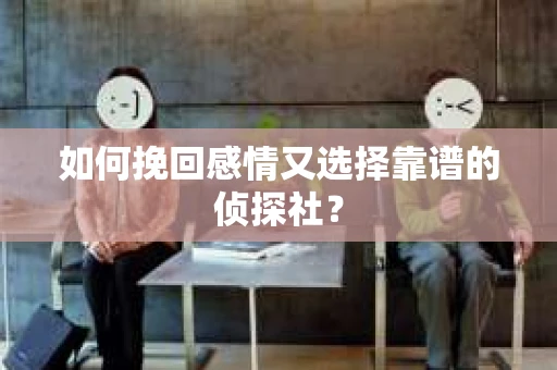如何挽回感情又选择靠谱的侦探社? 如何挽回感情又选择靠谱的侦探社?