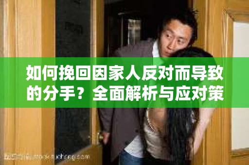 如何挽回因家人反对而导致的分手?全面解析与应对策略 如何挽回因家人反对而导致的分手?全面解析与应对策略