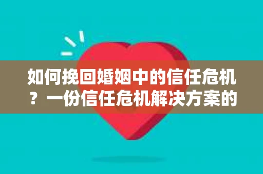 如何挽回婚姻中的信任危机？一份信任危机解决方案的干货指南