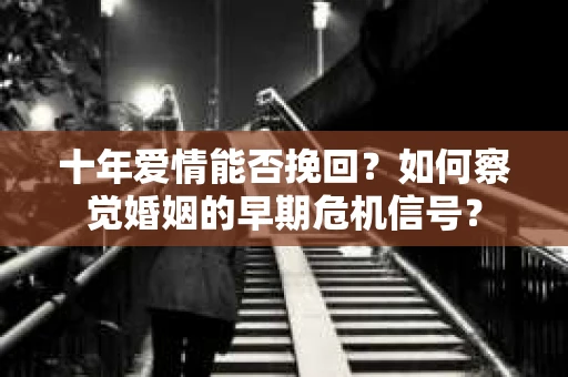 十年爱情能否挽回？如何察觉婚姻的早期危机信号？