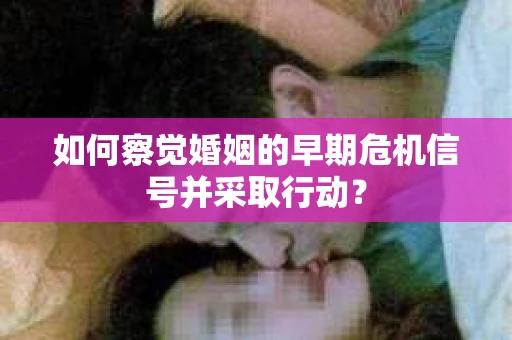 如何察觉婚姻的早期危机信号并采取行动？