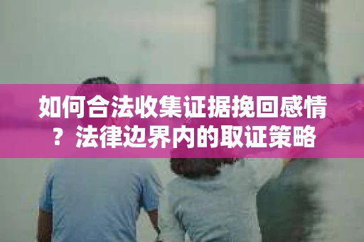如何合法收集证据挽回感情？法律边界内的取证策略