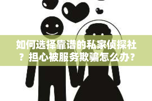 如何选择靠谱的私家侦探社？担心被服务欺骗怎么办？