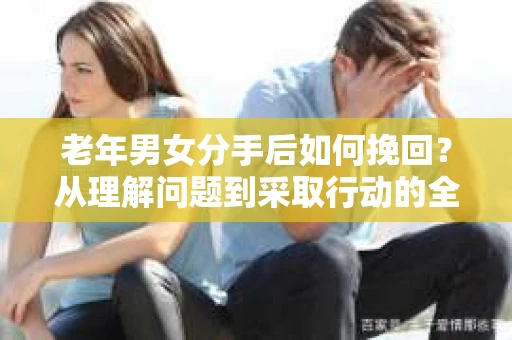 老年男女分手后如何挽回？从理解问题到采取行动的全面指南