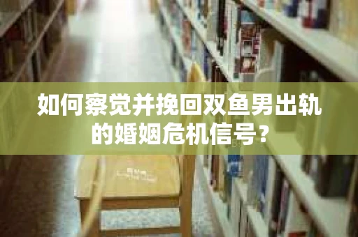 如何察觉并挽回双鱼男出轨的婚姻危机信号? 如何察觉并挽回双鱼男出轨的婚姻危机信号?
