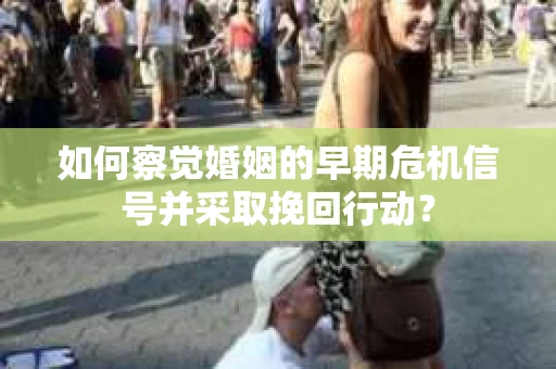 如何察觉婚姻的早期危机信号并采取挽回行动？