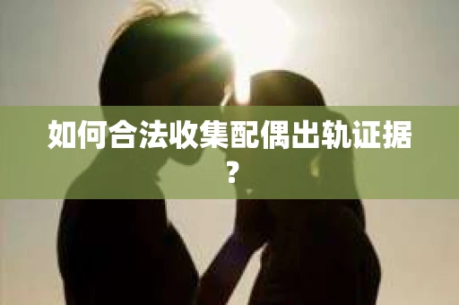 如何合法收集配偶出轨证据？