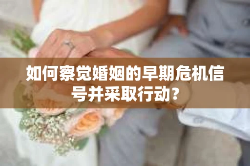 如何察觉婚姻的早期危机信号并采取行动？