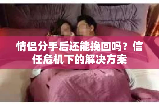 情侣分手后还能挽回吗？信任危机下的解决方案