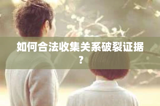 如何合法收集关系破裂证据？