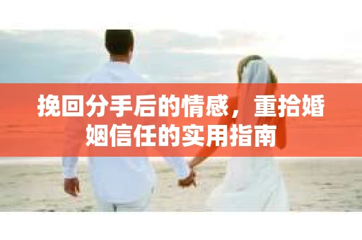 挽回分手后的情感，重拾婚姻信任的实用指南