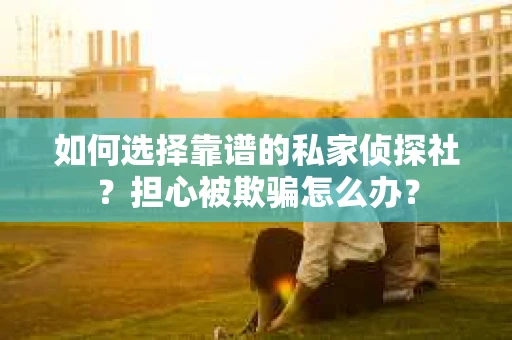 如何选择靠谱的私家侦探社？担心被欺骗怎么办？