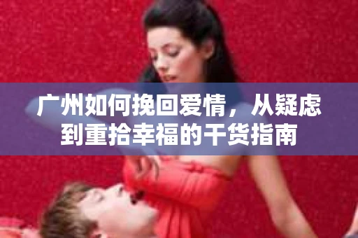 广州如何挽回爱情，从疑虑到重拾幸福的干货指南