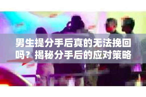 男生提分手后真的无法挽回吗？揭秘分手后的应对策略
