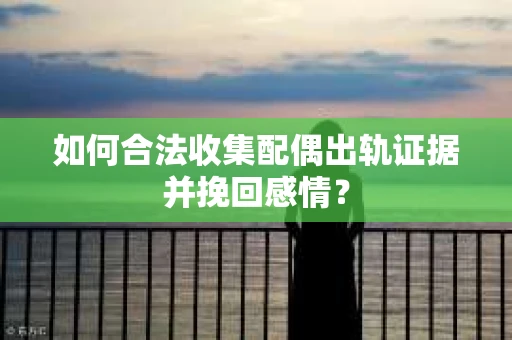 如何合法收集配偶出轨证据并挽回感情？