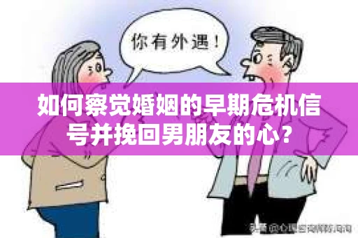 如何察觉婚姻的早期危机信号并挽回男朋友的心？