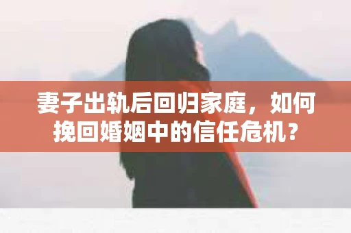 妻子出轨后回归家庭，如何挽回婚姻中的信任危机？