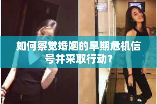 如何察觉婚姻的早期危机信号并采取行动？