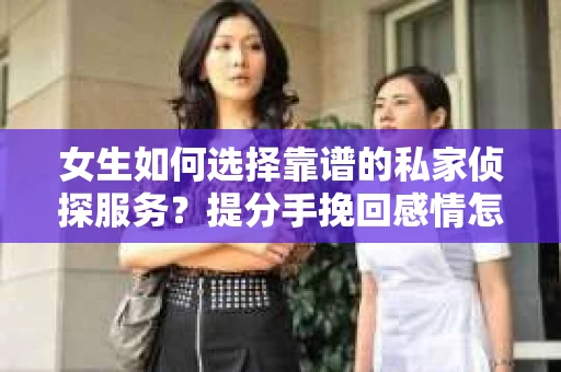 女生如何选择靠谱的私家侦探服务？提分手挽回感情怎么办？