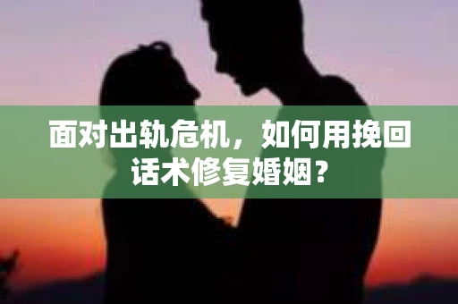 面对出轨危机，如何用挽回话术修复婚姻？