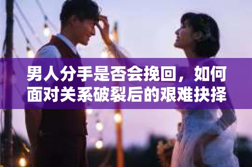 男人分手是否会挽回，如何面对关系破裂后的艰难抉择？