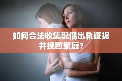 如何合法收集配偶出轨证据并挽回家庭？