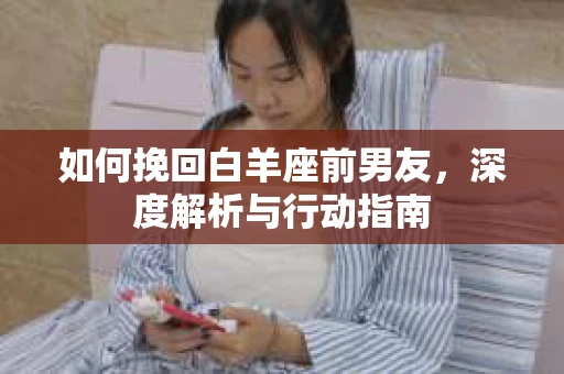如何挽回白羊座前男友，深度解析与行动指南
