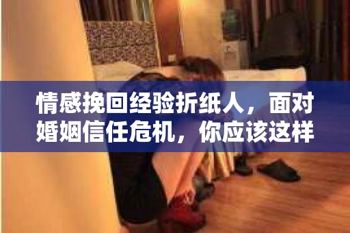 情感挽回经验折纸人，面对婚姻信任危机，你应该这样做