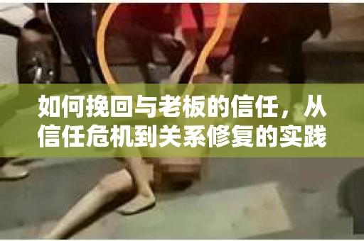 如何挽回与老板的信任，从信任危机到关系修复的实践指南